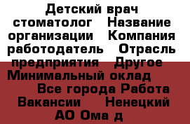 Детский врач-стоматолог › Название организации ­ Компания-работодатель › Отрасль предприятия ­ Другое › Минимальный оклад ­ 60 000 - Все города Работа » Вакансии   . Ненецкий АО,Ома д.